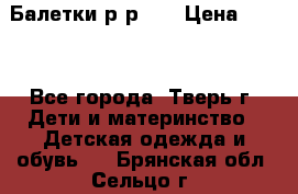 Балетки р-р 28 › Цена ­ 200 - Все города, Тверь г. Дети и материнство » Детская одежда и обувь   . Брянская обл.,Сельцо г.